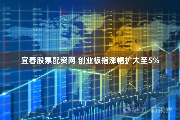 宜春股票配资网 创业板指涨幅扩大至5%