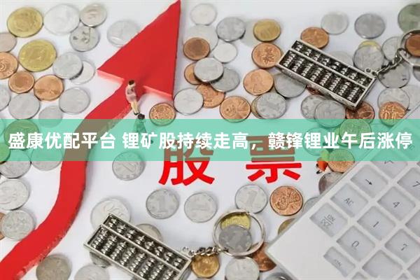 盛康优配平台 锂矿股持续走高，赣锋锂业午后涨停