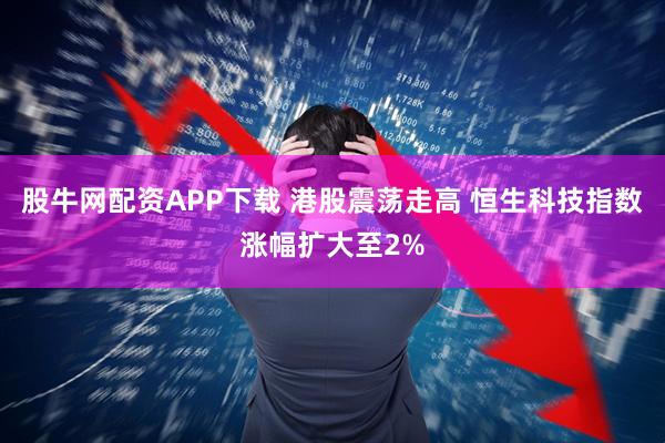 股牛网配资APP下载 港股震荡走高 恒生科技指数涨幅扩大至2%