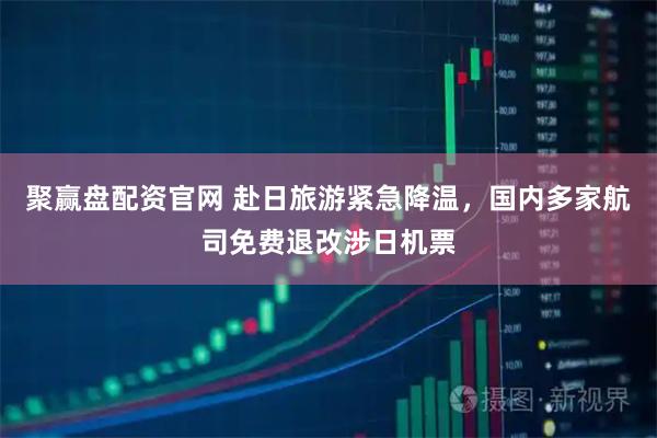 聚赢盘配资官网 赴日旅游紧急降温，国内多家航司免费退改涉日机票